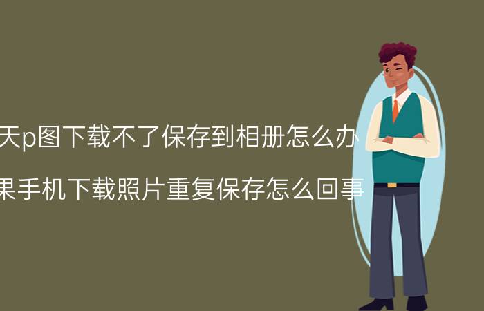 天天p图下载不了保存到相册怎么办 苹果手机下载照片重复保存怎么回事？